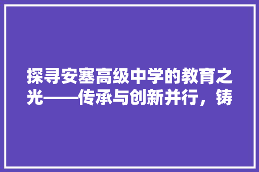 探寻安塞高级中学的教育之光——传承与创新并行，铸就辉煌未来