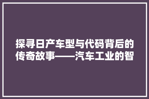 探寻日产车型与代码背后的传奇故事——汽车工业的智慧结晶