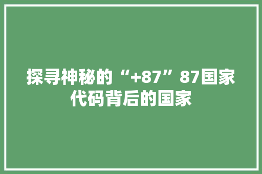 探寻神秘的“+87”87国家代码背后的国家