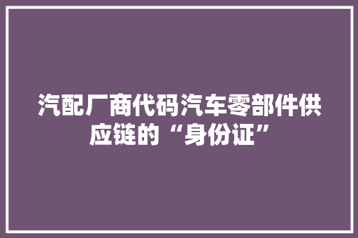 汽配厂商代码汽车零部件供应链的“身份证”