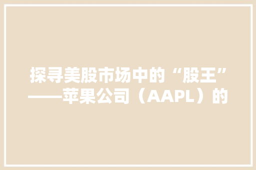 探寻美股市场中的“股王”——苹果公司（AAPL）的投资价值