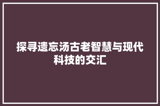 探寻遗忘汤古老智慧与现代科技的交汇