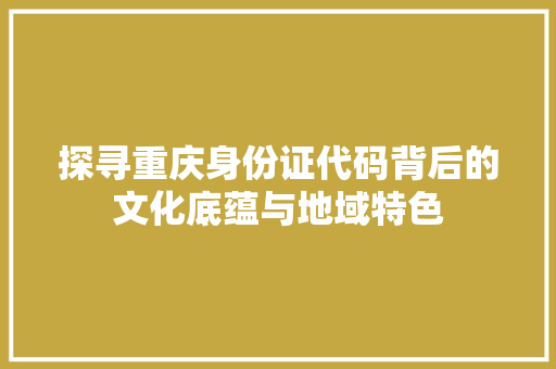 探寻重庆身份证代码背后的文化底蕴与地域特色
