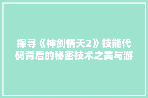 探寻《神剑情天2》技能代码背后的秘密技术之美与游戏之魂