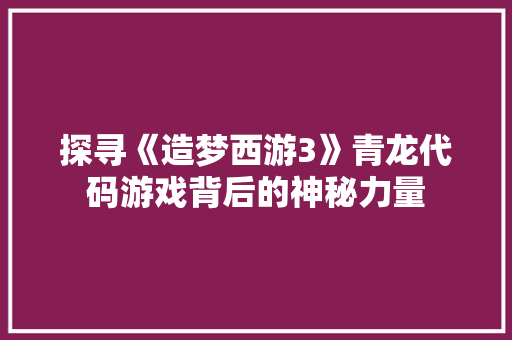 探寻《造梦西游3》青龙代码游戏背后的神秘力量