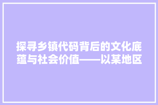 探寻乡镇代码背后的文化底蕴与社会价值——以某地区乡镇代码为例