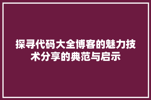 探寻代码大全博客的魅力技术分享的典范与启示