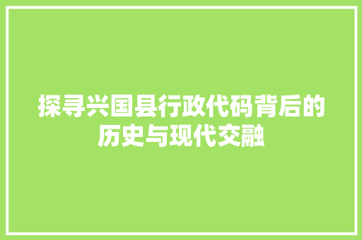 探寻兴国县行政代码背后的历史与现代交融