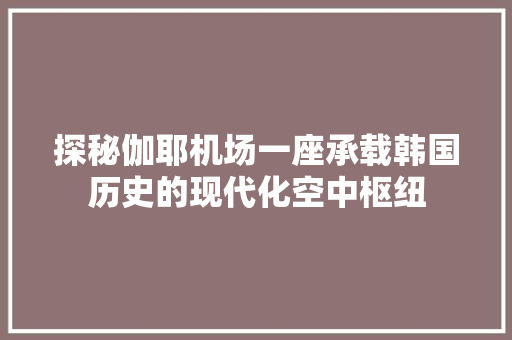 探秘伽耶机场一座承载韩国历史的现代化空中枢纽