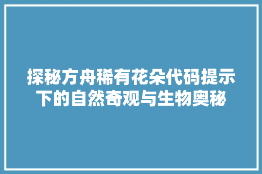 探秘方舟稀有花朵代码提示下的自然奇观与生物奥秘
