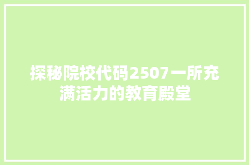 探秘院校代码2507一所充满活力的教育殿堂