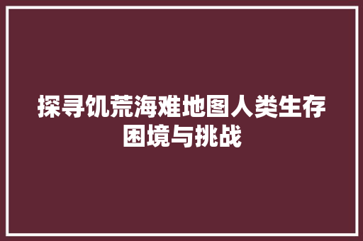 探寻饥荒海难地图人类生存困境与挑战