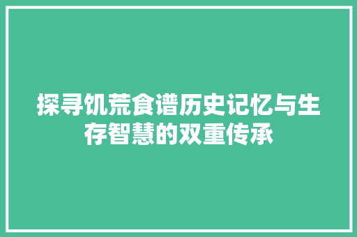探寻饥荒食谱历史记忆与生存智慧的双重传承