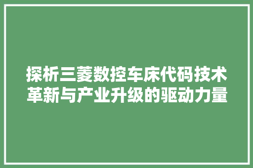 探析三菱数控车床代码技术革新与产业升级的驱动力量