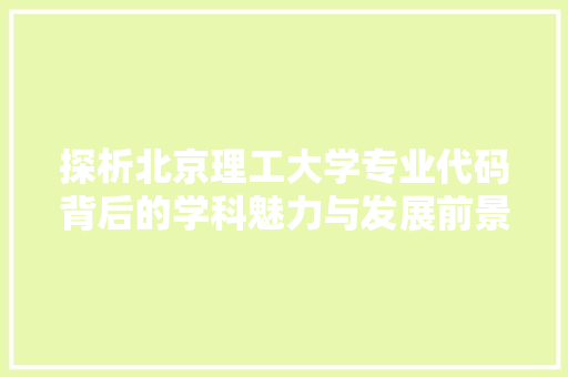 探析北京理工大学专业代码背后的学科魅力与发展前景