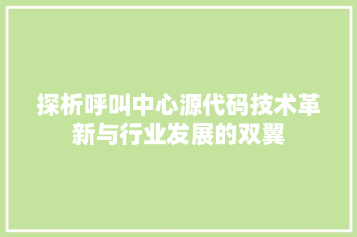 探析呼叫中心源代码技术革新与行业发展的双翼