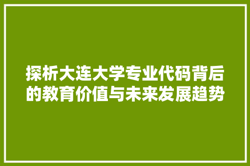 探析大连大学专业代码背后的教育价值与未来发展趋势
