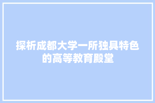 探析成都大学一所独具特色的高等教育殿堂