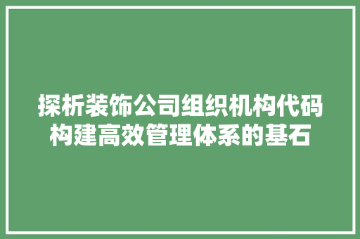 探析装饰公司组织机构代码构建高效管理体系的基石