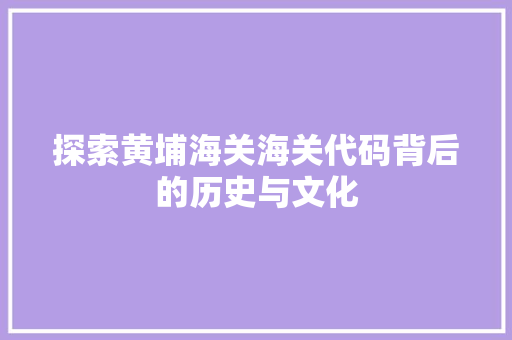 探索黄埔海关海关代码背后的历史与文化