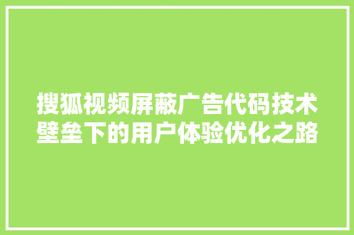 搜狐视频屏蔽广告代码技术壁垒下的用户体验优化之路