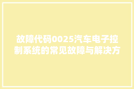 故障代码0025汽车电子控制系统的常见故障与解决方法