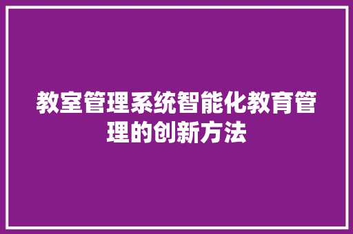 教室管理系统智能化教育管理的创新方法
