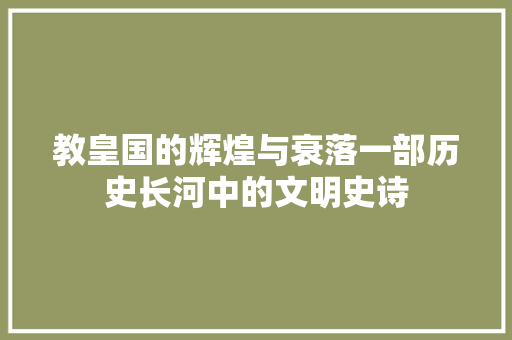 教皇国的辉煌与衰落一部历史长河中的文明史诗
