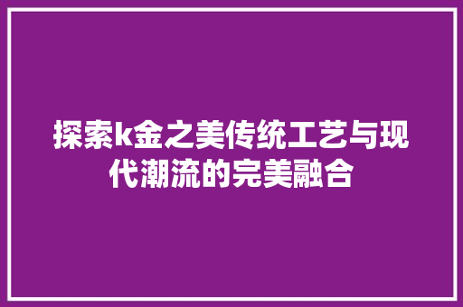 探索k金之美传统工艺与现代潮流的完美融合