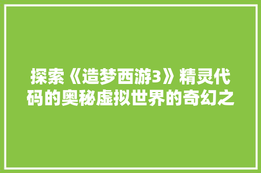 探索《造梦西游3》精灵代码的奥秘虚拟世界的奇幻之旅