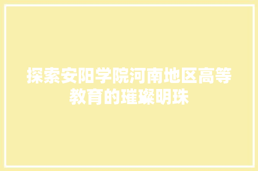 探索安阳学院河南地区高等教育的璀璨明珠