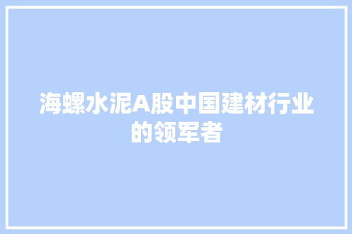 海螺水泥A股中国建材行业的领军者