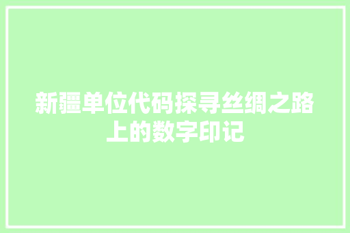 新疆单位代码探寻丝绸之路上的数字印记