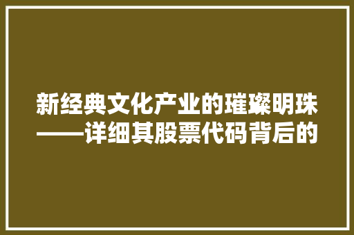 新经典文化产业的璀璨明珠——详细其股票代码背后的价值