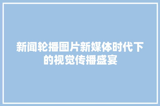 新闻轮播图片新媒体时代下的视觉传播盛宴