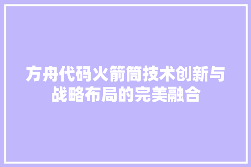 方舟代码火箭筒技术创新与战略布局的完美融合