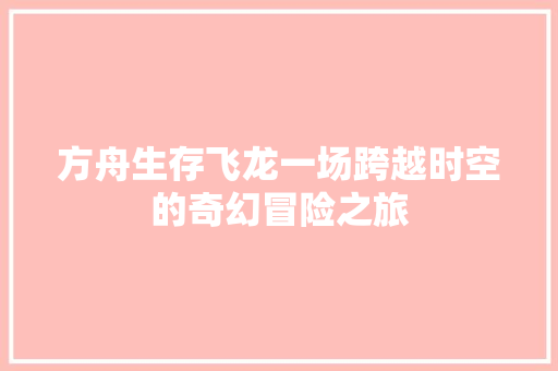 方舟生存飞龙一场跨越时空的奇幻冒险之旅