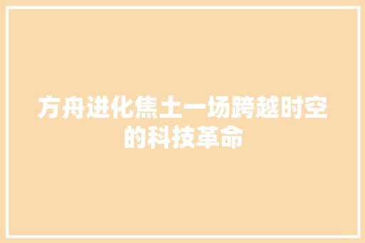 方舟进化焦土一场跨越时空的科技革命