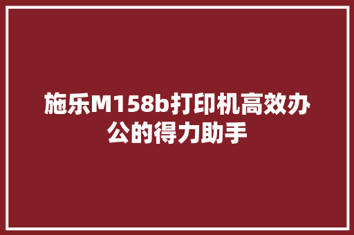施乐M158b打印机高效办公的得力助手