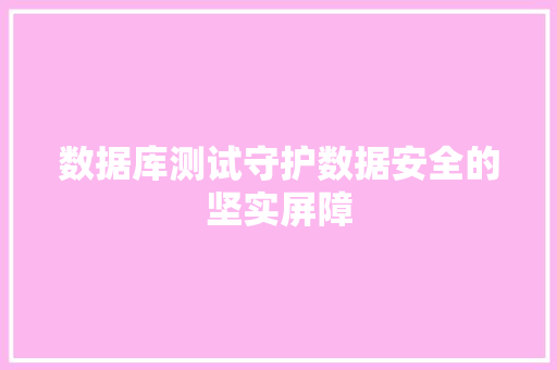 数据库测试守护数据安全的坚实屏障  第1张