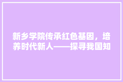 新乡学院传承红色基因，培养时代新人——探寻我国知名高等学府的招生奥秘