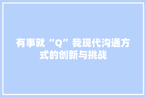 有事就“Q”我现代沟通方式的创新与挑战