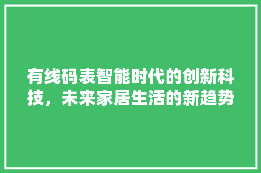 有线码表智能时代的创新科技，未来家居生活的新趋势