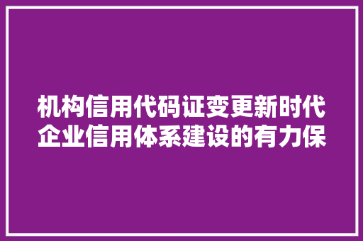 机构信用代码证变更新时代企业信用体系建设的有力保障