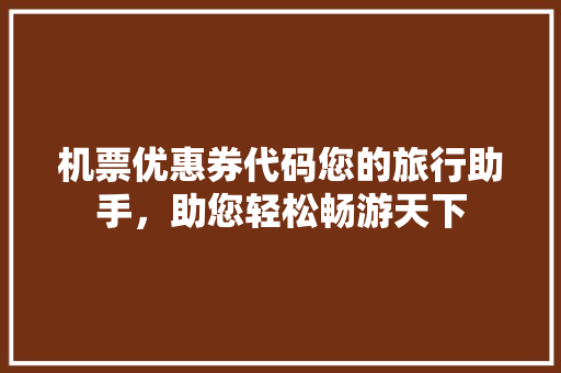 机票优惠券代码您的旅行助手，助您轻松畅游天下