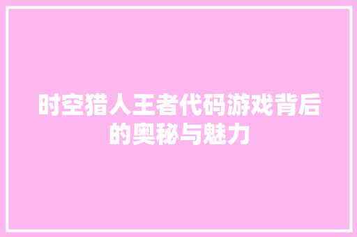 时空猎人王者代码游戏背后的奥秘与魅力