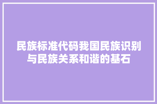 民族标准代码我国民族识别与民族关系和谐的基石