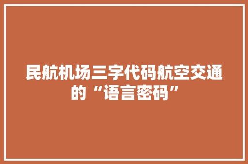 民航机场三字代码航空交通的“语言密码”