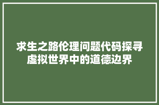求生之路伦理问题代码探寻虚拟世界中的道德边界