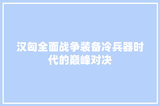汉匈全面战争装备冷兵器时代的巅峰对决